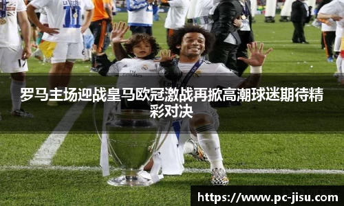 罗马主场迎战皇马欧冠激战再掀高潮球迷期待精彩对决