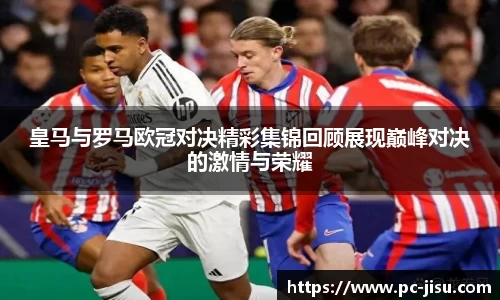 皇马与罗马欧冠对决精彩集锦回顾展现巅峰对决的激情与荣耀